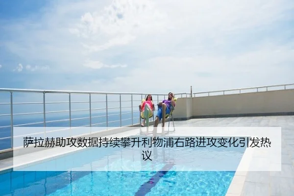 萨拉赫助攻数据持续攀升利物浦右路进攻变化引发热议