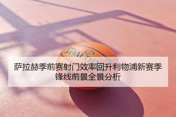 萨拉赫季前赛射门效率回升利物浦新赛季锋线前景全景分析