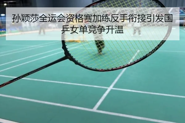 孙颖莎全运会资格赛加练反手衔接引发国乒女单竞争升温