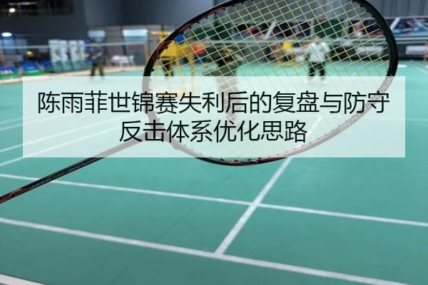 陈雨菲世锦赛失利后的复盘与防守反击体系优化思路